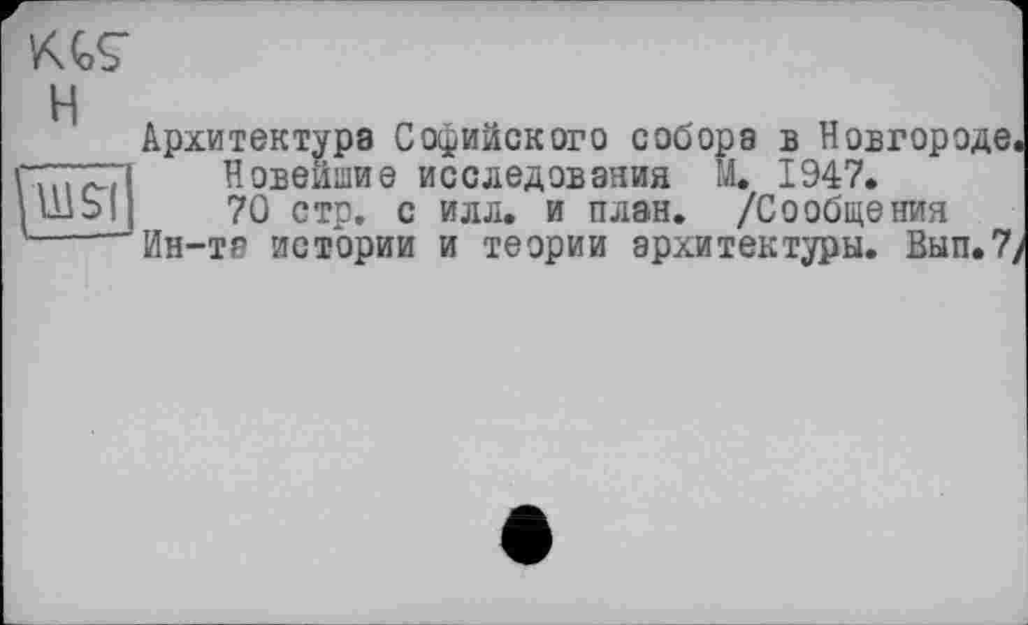 ﻿V\GÇ
H
[wsî
Архитектура Софийского собора в Новгороде.
Новейшие исследования М. 1947.
70 стр. с илл. и план. /Сообщения Ин-та истории и теории архитектуры. Вып.7>